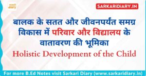 बालक के सतत और जीवनपर्यंत समग्र विकास में परिवार और विद्यालय के वातावरण की भूमिका B.Ed Notes