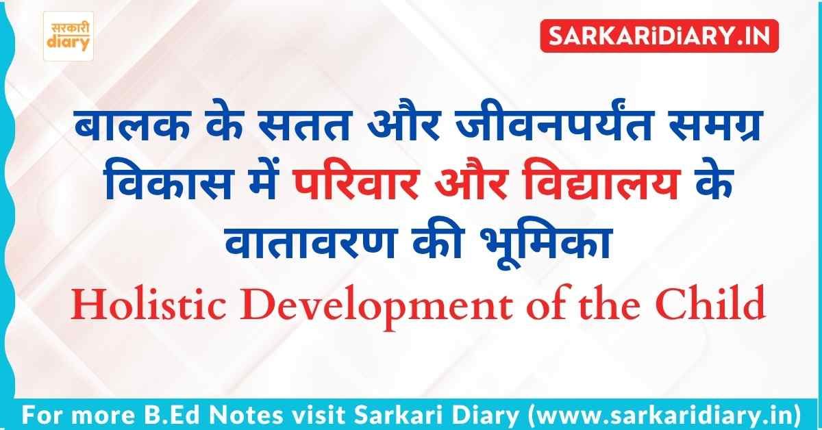 बालक के सतत और जीवनपर्यंत समग्र विकास में परिवार और विद्यालय के वातावरण की भूमिका B.Ed Notes